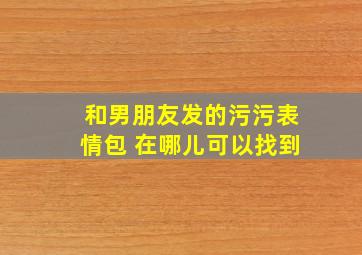 和男朋友发的污污表情包 在哪儿可以找到